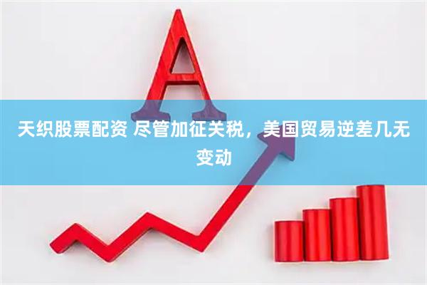天织股票配资 尽管加征关税，美国贸易逆差几无变动