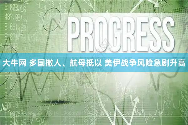 大牛网 多国撤人、航母抵以 美伊战争风险急剧升高