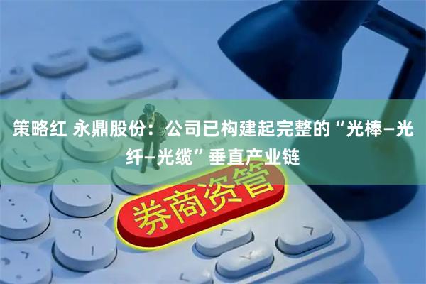 策略红 永鼎股份：公司已构建起完整的“光棒—光纤—光缆”垂直产业链
