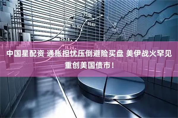 中国星配资 通胀担忧压倒避险买盘 美伊战火罕见重创美国债市！