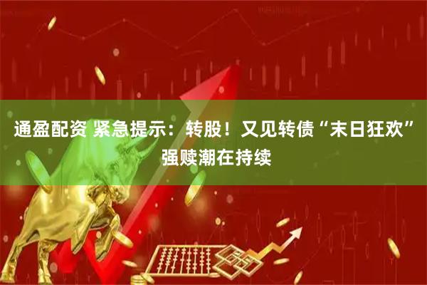 通盈配资 紧急提示：转股！又见转债“末日狂欢” 强赎潮在持续