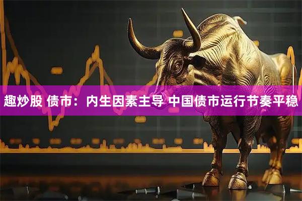 趣炒股 债市：内生因素主导 中国债市运行节奏平稳
