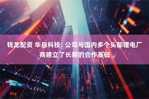 钱龙配资 华自科技: 公司与国内多个头部锂电厂商建立了长期的合作基础
