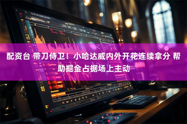 配资台 带刀侍卫！小哈达威内外开花连续拿分 帮助掘金占据场上主动