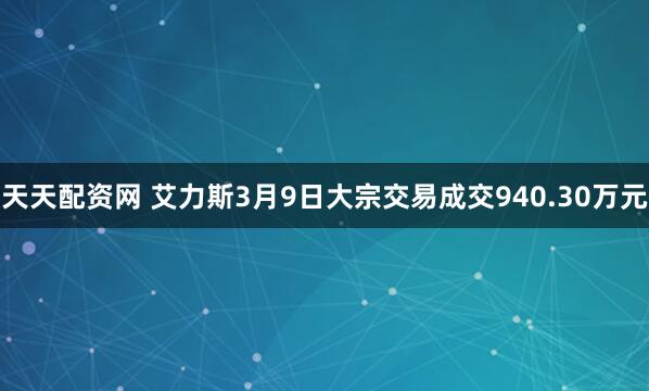 天天配资网 艾力斯3月9日大宗交易成交940.30万元