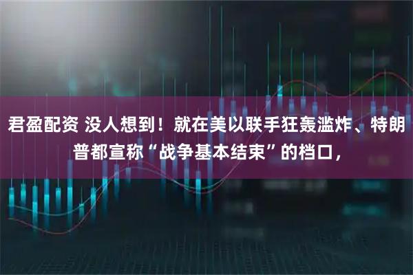 君盈配资 没人想到!就在美以联手狂轰滥炸、特朗普都宣称“战争基本结束”的档口,