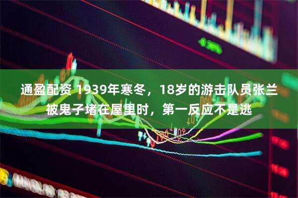 通盈配资 1939年寒冬，18岁的游击队员张兰被鬼子堵在屋里时，第一反应不是逃