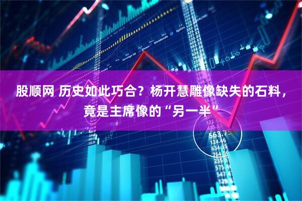 股顺网 历史如此巧合?杨开慧雕像缺失的石料,竟是主席像的“另一半”