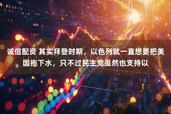 诚信配资 其实拜登时期，以色列就一直想要把美国拖下水，只不过民主党虽然也支持以