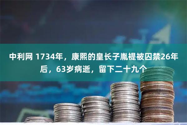 中利网 1734年，康熙的皇长子胤褆被囚禁26年后，63岁病逝，留下二十九个