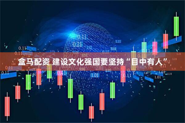 盒马配资 建设文化强国要坚持“目中有人”