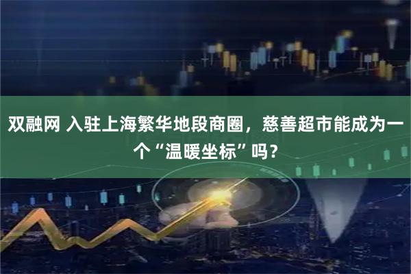 双融网 入驻上海繁华地段商圈，慈善超市能成为一个“温暖坐标”吗？
