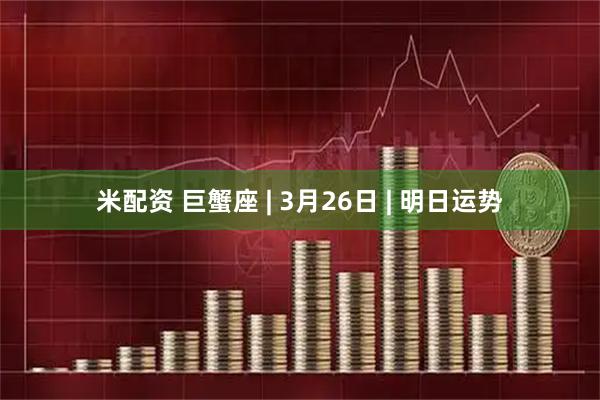 米配资 巨蟹座 | 3月26日 | 明日运势