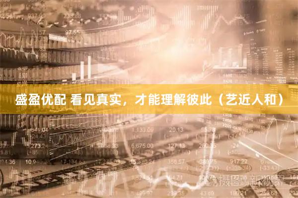 盛盈优配 看见真实,才能理解彼此(艺近人和)