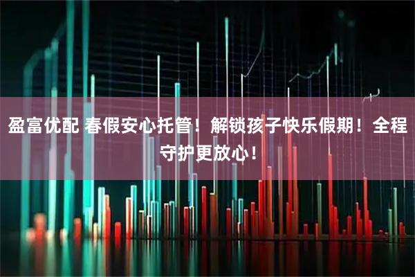 盈富优配 春假安心托管！解锁孩子快乐假期！全程守护更放心！