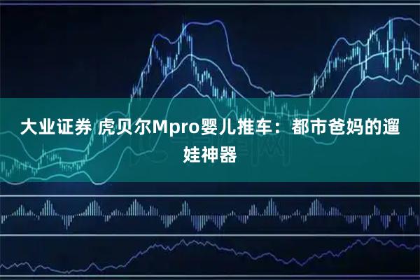 大业证券 虎贝尔Mpro婴儿推车：都市爸妈的遛娃神器