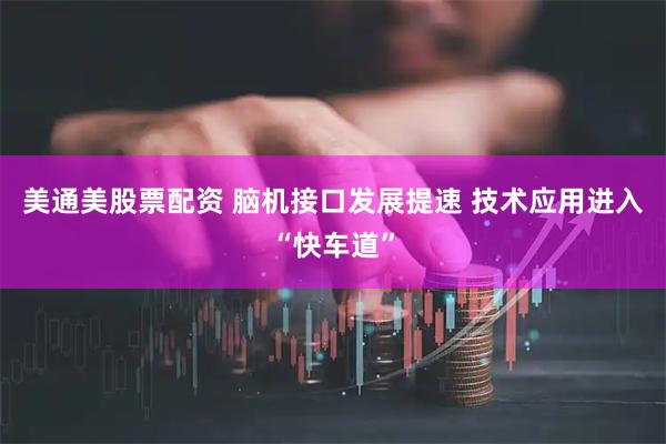 美通美股票配资 脑机接口发展提速 技术应用进入“快车道”