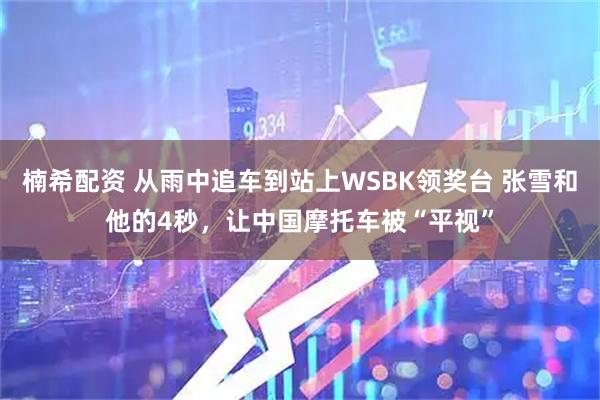 楠希配资 从雨中追车到站上WSBK领奖台 张雪和他的4秒，让中国摩托车被“平视”