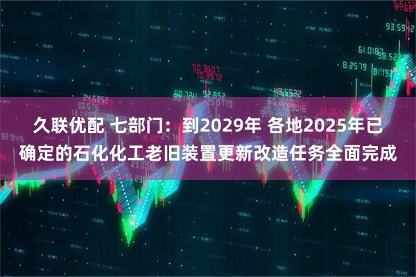 久联优配 七部门:到2029年 各地2025年已确定的石化化工老旧装置更新改造任务全面完成