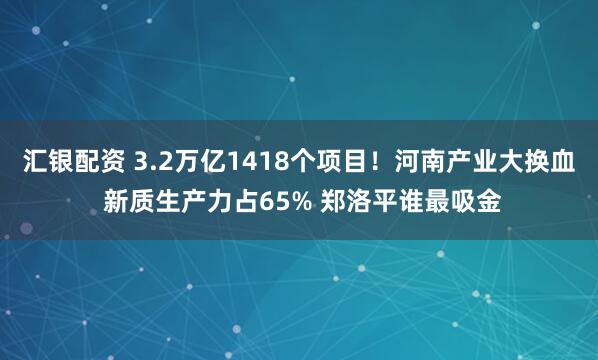 汇银配资 3.2万亿1418个项目！河南产业大换血 新质生产力占65% 郑洛平谁最吸金