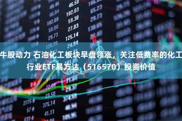 牛股动力 石油化工板块早盘领涨,关注低费率的化工行业ETF易方达(516570)投资价值