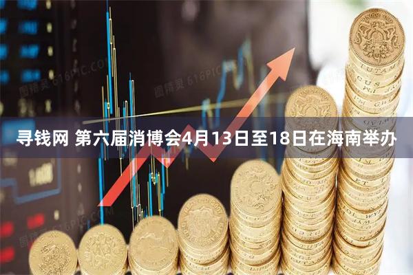 寻钱网 第六届消博会4月13日至18日在海南举办