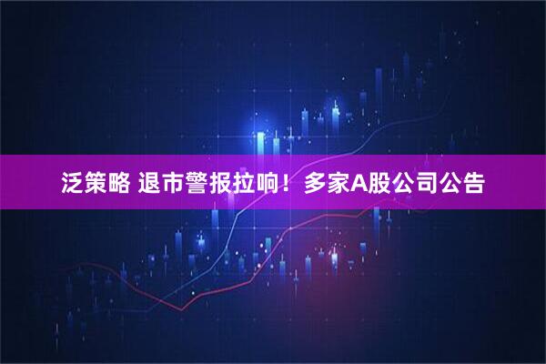 泛策略 退市警报拉响!多家A股公司公告