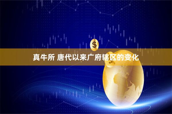 真牛所 唐代以来广府辖区的变化