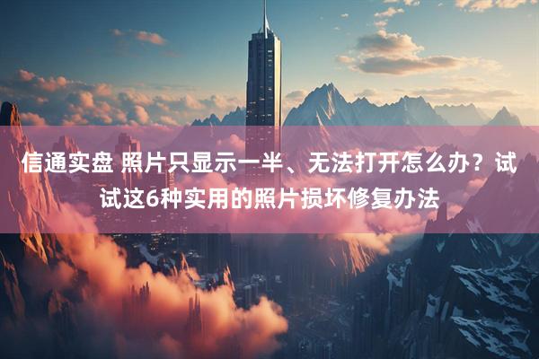 信通实盘 照片只显示一半、无法打开怎么办?试试这6种实用的照片损坏修复办法