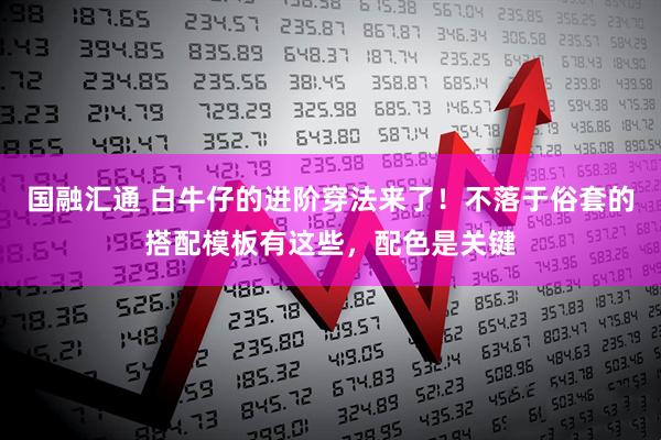 国融汇通 白牛仔的进阶穿法来了!不落于俗套的搭配模板有这些,配色是关键