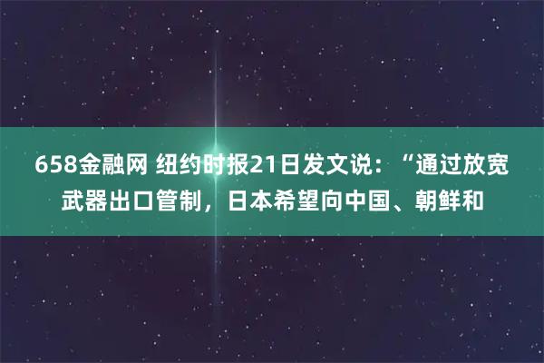 658金融网 纽约时报21日发文说：“通过放宽武器出口管制，日本希望向中国、朝鲜和