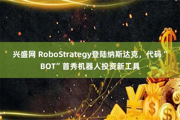 兴盛网 RoboStrategy登陆纳斯达克，代码“BOT”首秀机器人投资新工具