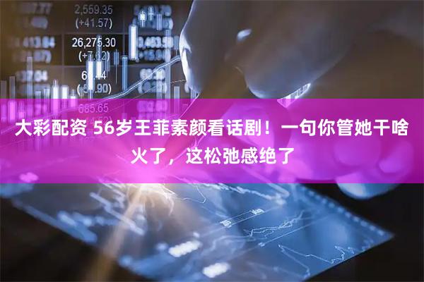 大彩配资 56岁王菲素颜看话剧!一句你管她干啥火了,这松弛感绝了