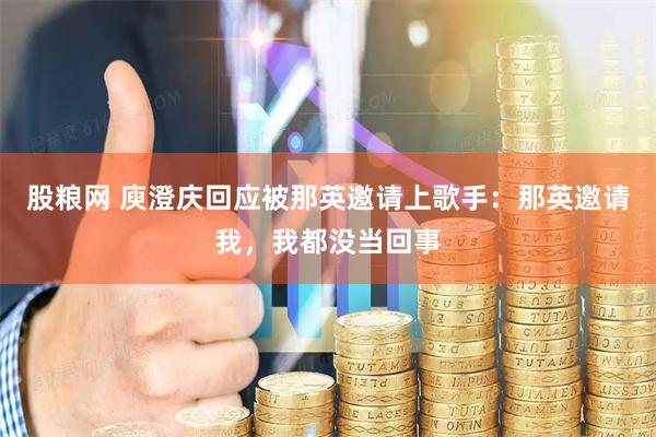 股粮网 庾澄庆回应被那英邀请上歌手:那英邀请我,我都没当回事