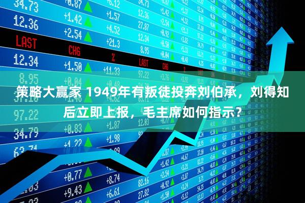 策略大赢家 1949年有叛徒投奔刘伯承，刘得知后立即上报，毛主席如何指示？