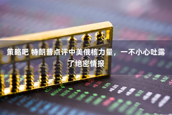 策略吧 特朗普点评中美俄核力量，一不小心吐露了绝密情报