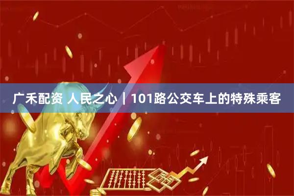 广禾配资 人民之心｜101路公交车上的特殊乘客