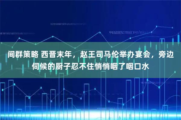 间群策略 西晋末年，赵王司马伦举办宴会，旁边伺候的厨子忍不住悄悄咽了咽口水