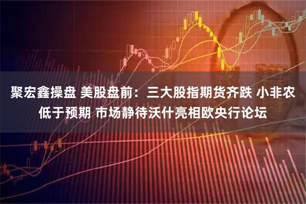 聚宏鑫操盘 美股盘前：三大股指期货齐跌 小非农低于预期 市场静待沃什亮相欧央行论坛