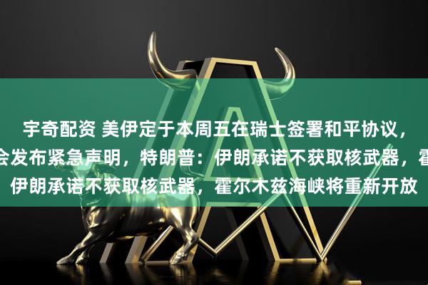 宇奇配资 美伊定于本周五在瑞士签署和平协议,伊朗最高国家安全委员会发布紧急声明,特朗普:伊朗承诺不获取核武器,霍尔木兹海峡将重新开放