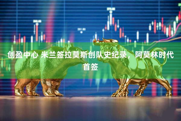 创盈中心 米兰签拉莫斯创队史纪录，阿莫林时代首签