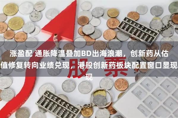 涨盈配 通胀降温叠加BD出海浪潮，创新药从估值修复转向业绩兑现，港股创新药板块配置窗口显现