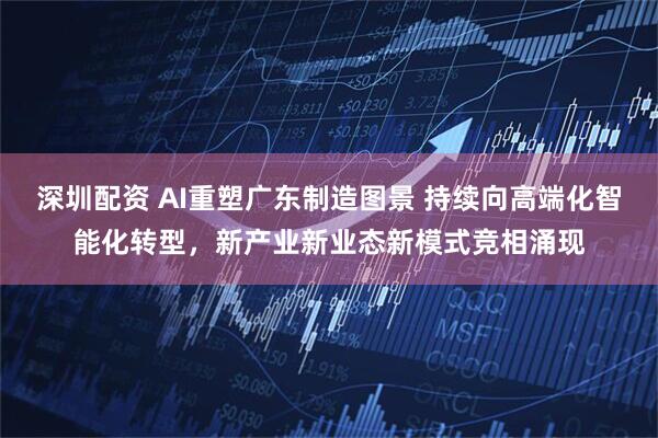 深圳配资 AI重塑广东制造图景 持续向高端化智能化转型,新产业新业态新模式竞相涌现