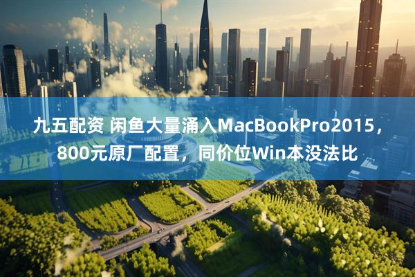九五配资 闲鱼大量涌入MacBookPro2015,800元原厂配置,同价位Win本没法比