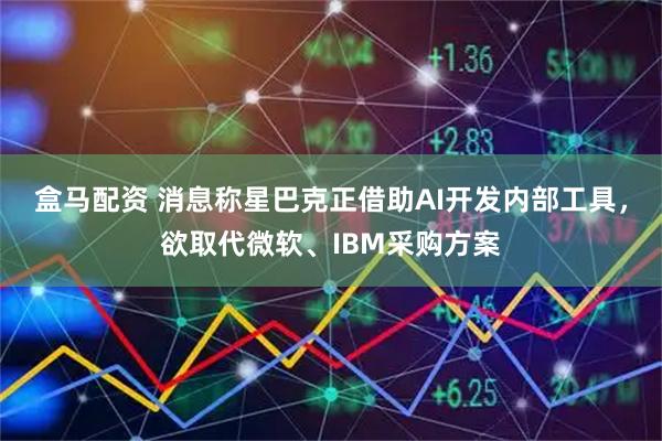 盒马配资 消息称星巴克正借助AI开发内部工具,欲取代微软、IBM采购方案