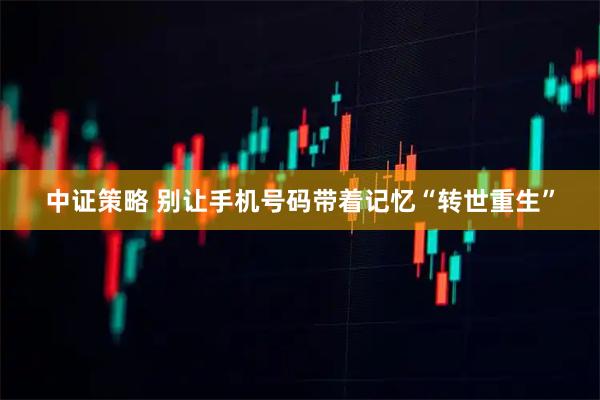 中证策略 别让手机号码带着记忆“转世重生”