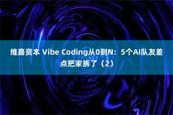 维嘉资本 Vibe Coding从0到N:5个AI队友差点把家拆了(2)