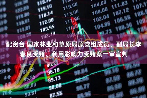配资台 国家林业和草原局原党组成员、副局长李春良受贿、利用影响力受贿案一审宣判