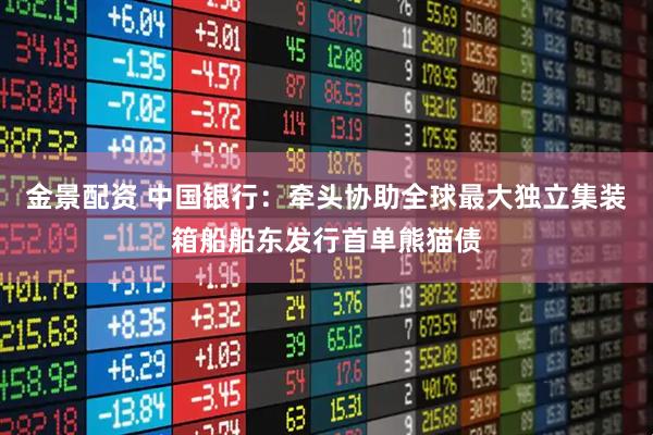 金景配资 中国银行：牵头协助全球最大独立集装箱船船东发行首单熊猫债
