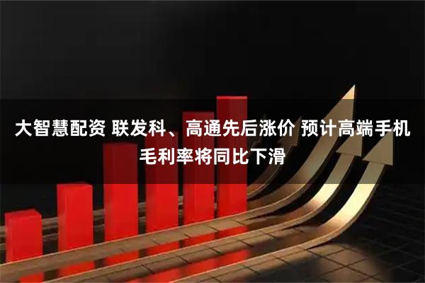 大智慧配资 联发科、高通先后涨价 预计高端手机毛利率将同比下滑